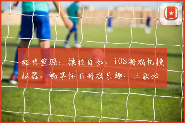 经典重现，操控自如，iOS游戏机模拟器，畅享怀旧游戏乐趣，三款必玩，不容错过