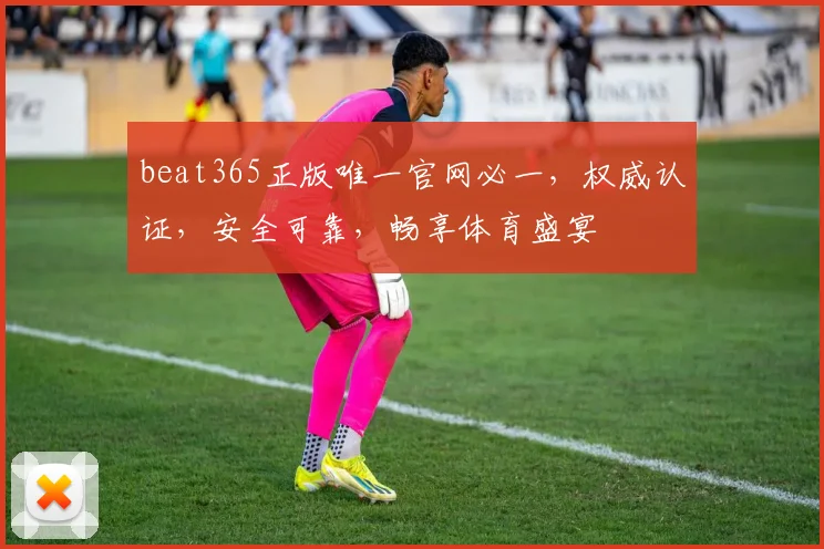 beat365正版唯一官网必一，权威认证，安全可靠，畅享体育盛宴