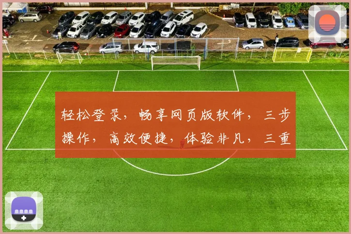 轻松登录，畅享网页版软件，三步操作，高效便捷，体验非凡，三重惊喜，不容错过，一网打尽。