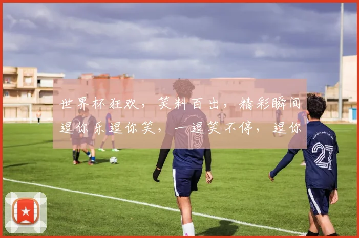 世界杯狂欢，笑料百出，精彩瞬间逗你乐逗你笑，一逗笑不停，逗你笑不停
