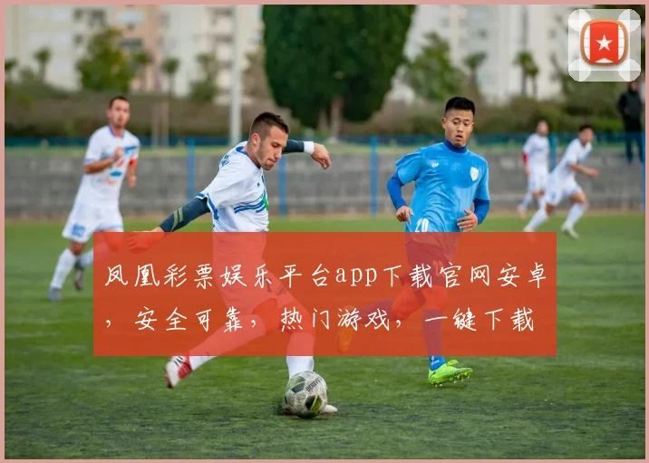 凤凰彩票娱乐平台app下载官网安卓，安全可靠，热门游戏，一键下载，尽享娱乐