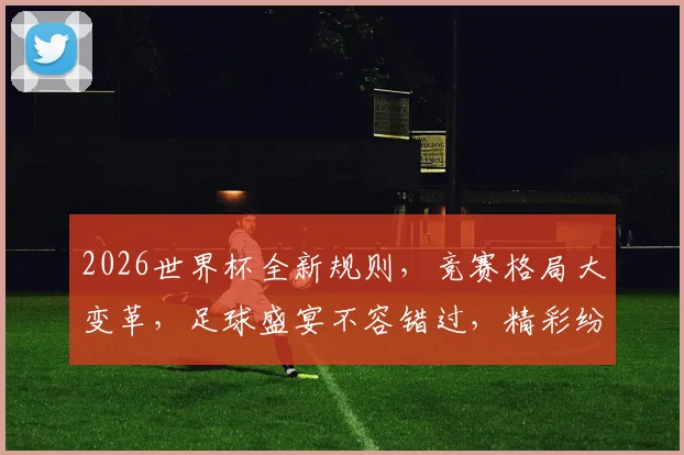 2026世界杯全新规则，竞赛格局大变革，足球盛宴不容错过，精彩纷呈逗你笑。