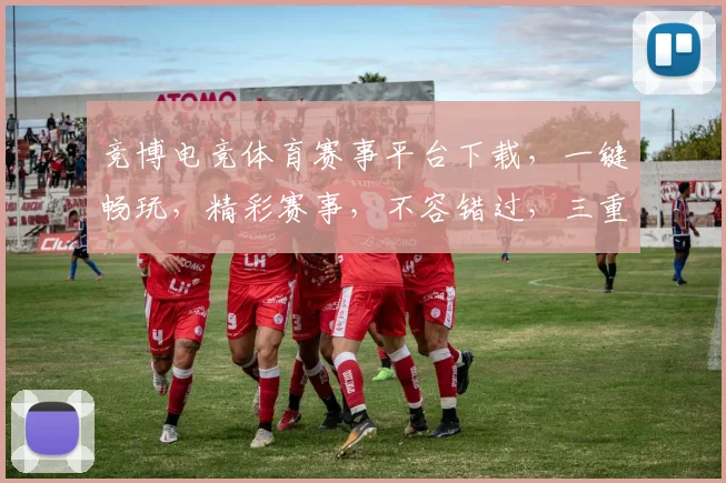 竞博电竞体育赛事平台下载，一键畅玩，精彩赛事，不容错过，三重福利，等你来拿