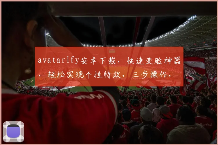 avatarify安卓下载，快速变脸神器，轻松实现个性特效，三步操作，趣味无限，不容错过