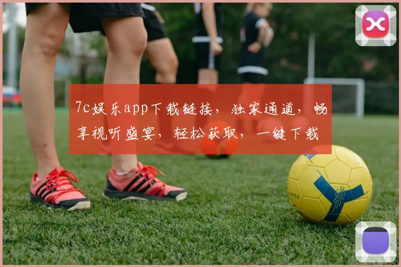 7c娱乐app下载链接，独家通道，畅享视听盛宴，轻松获取，一键下载，三步即可