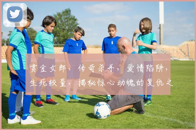 赏金女郎，传奇杀手，爱情陷阱，生死较量，揭秘惊心动魄的复仇之旅，一触即发