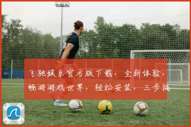 飞驰娱乐官方版下载，全新体验，畅游游戏世界，轻松安装，三步搞定，不容错过