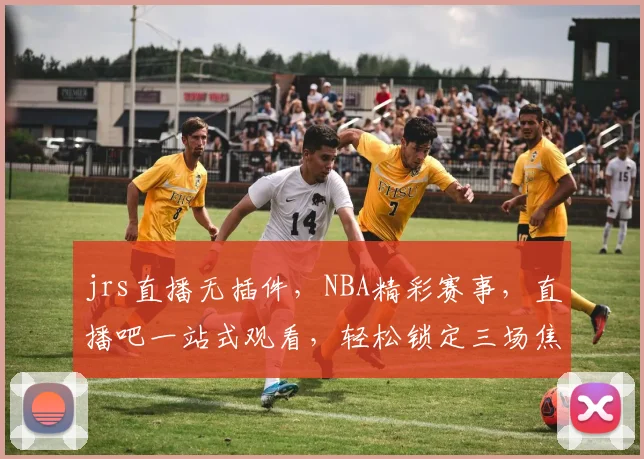 jrs直播无插件，NBA精彩赛事，直播吧一站式观看，轻松锁定三场焦点，不容错过