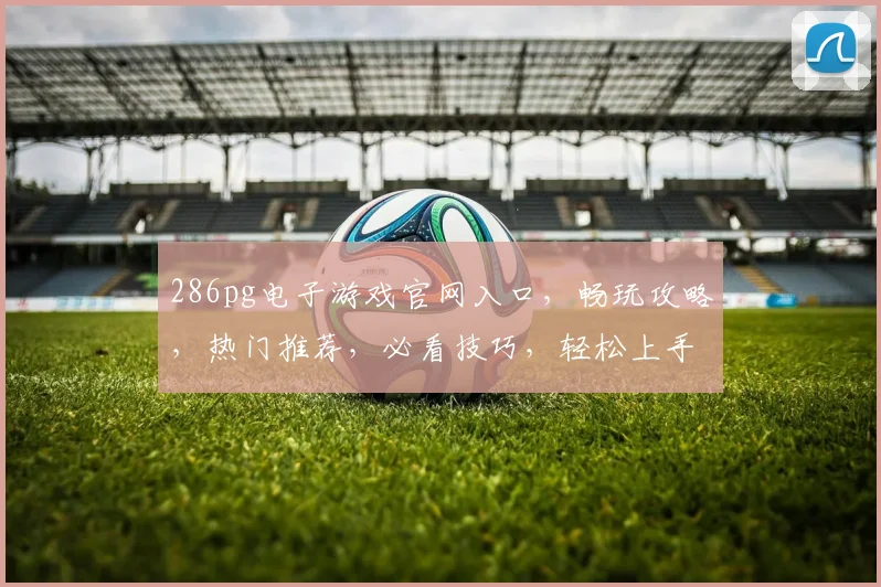 286pg电子游戏官网入口，畅玩攻略，热门推荐，必看技巧，轻松上手三步走