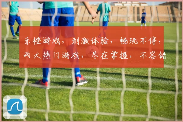 乐橙游戏，刺激体验，畅玩不停，两大热门游戏，尽在掌握，不容错过