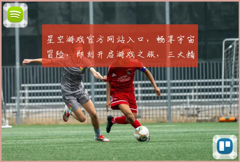 星空游戏官方网站入口，畅享宇宙冒险，即刻开启游戏之旅，三大精彩活动，不容错过，立即访问