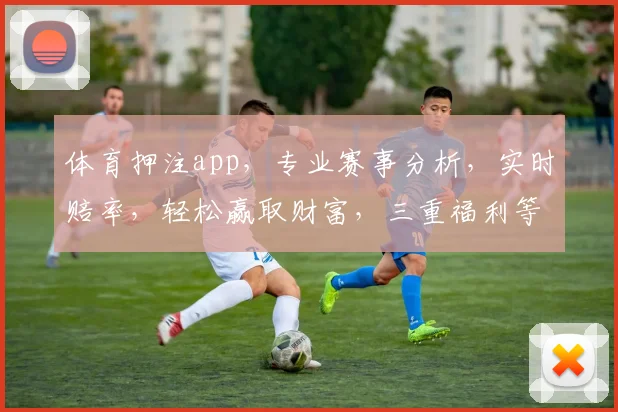 体育押注app，专业赛事分析，实时赔率，轻松赢取财富，三重福利等你来