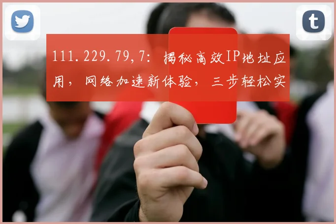 111.229.79,7：揭秘高效IP地址应用，网络加速新体验，三步轻松实现