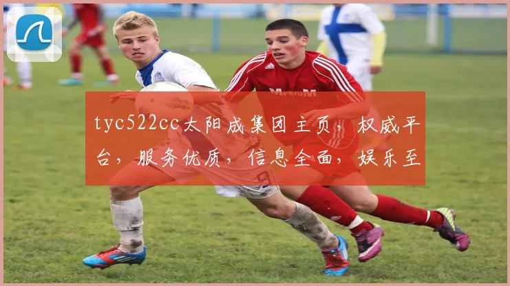 tyc522cc太阳成集团主页，权威平台，服务优质，信息全面，娱乐至上，尽享精彩