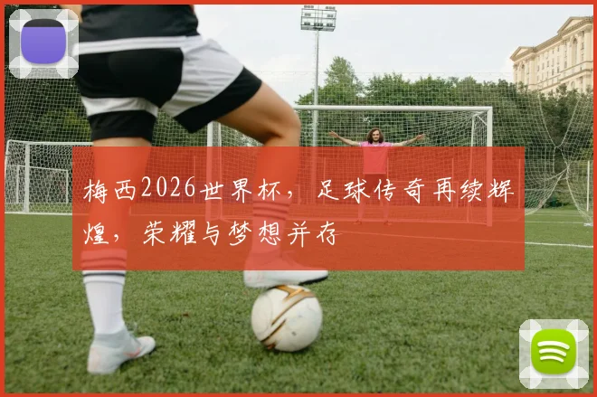 梅西2026世界杯，足球传奇再续辉煌，荣耀与梦想并存