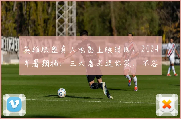 英雄联盟真人电影上映时间，2024年暑期档，三大看点逗你笑，不容错过